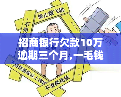 招商银行欠款10万逾期三个月,一毛钱没还进去，招商银行：客户欠款10万逾期三个月，未偿还一分钱