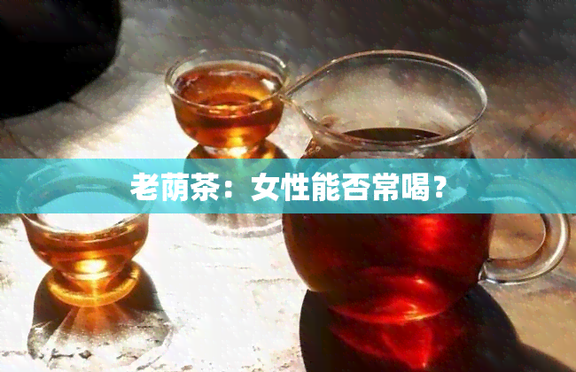 老荫茶：女性能否常喝？