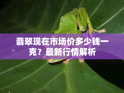 翡翠现在市场价多少钱一克？最新行情解析