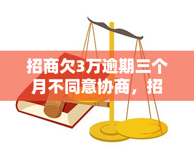 招商欠3万逾期三个月不同意协商，招商银行3万元欠款，逾期三个月仍拒绝协商还款