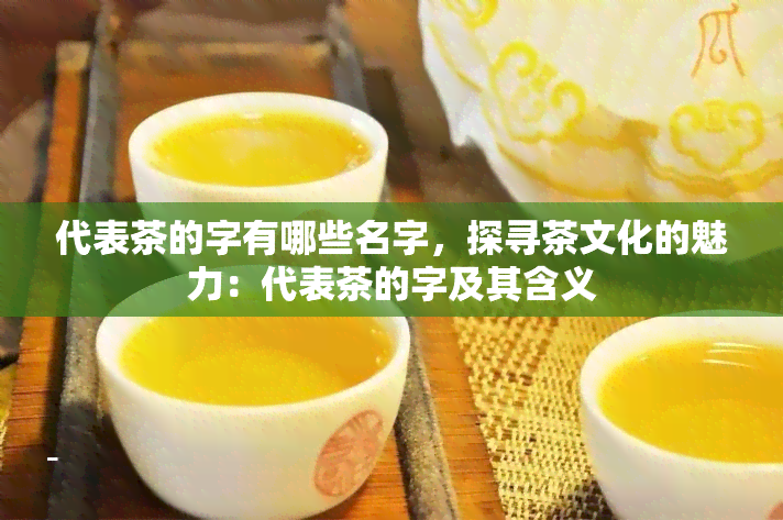 代表茶的字有哪些名字，探寻茶文化的魅力：代表茶的字及其含义