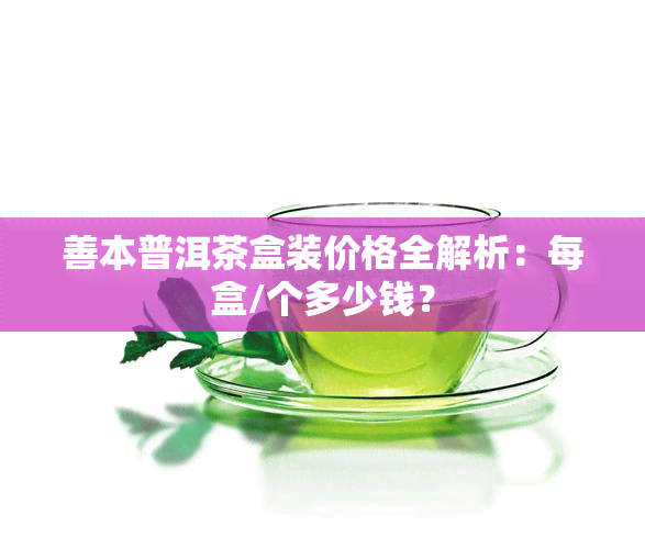 善本普洱茶盒装价格全解析：每盒/个多少钱？