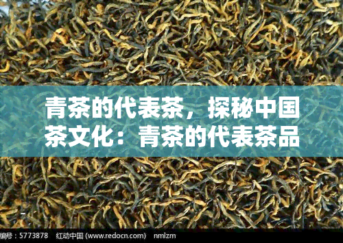 青茶的代表茶，探秘中国茶文化：青茶的代表茶品种及其特点