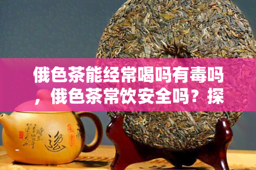 俄色茶能经常喝吗有吗，俄色茶常饮安全吗？探讨其可能的性影响