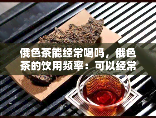 俄色茶能经常喝吗，俄色茶的饮用频率：可以经常喝吗？