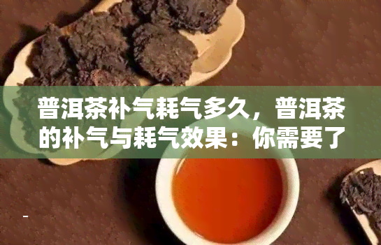 普洱茶补气耗气多久，普洱茶的补气与耗气效果：你需要了解的时间