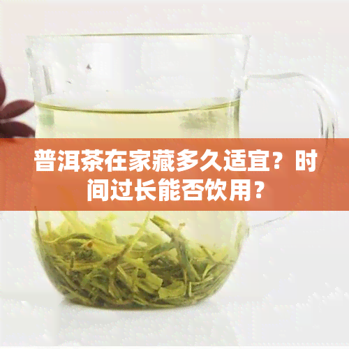 普洱茶在家藏多久适宜？时间过长能否饮用？