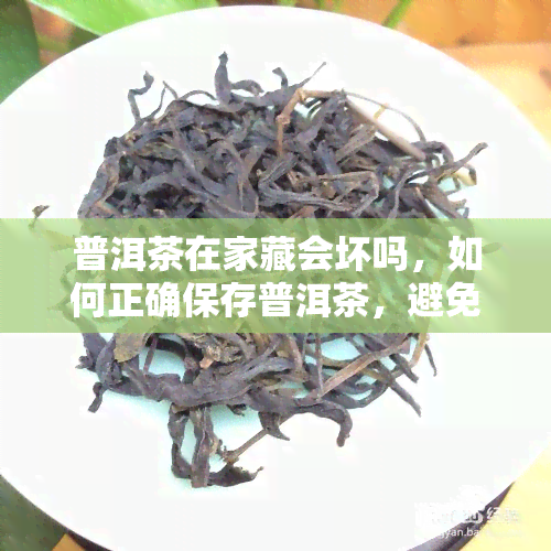 普洱茶在家藏会坏吗，如何正确保存普洱茶，避免在家里变质？