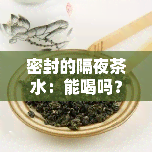 密封的隔夜茶水：能喝吗？有吗？保存期限是多久？