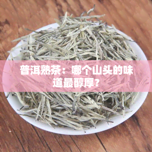 普洱熟茶：哪个山头的味道最醇厚？