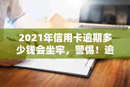 2021年信用卡逾期多少钱会坐牢，警惕！逾期金额达到多少会因信用卡欠款而面临刑事责任？