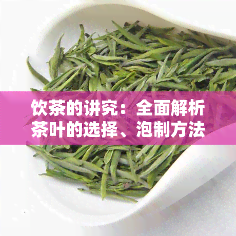 饮茶的讲究：全面解析茶叶的选择、泡制方法及品鉴技巧