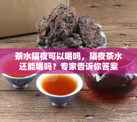 茶水隔夜可以喝吗，隔夜茶水还能喝吗？专家告诉你答案