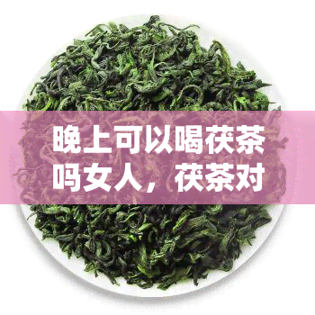 晚上可以喝茯茶吗女人，茯茶对女性的健影响：晚上是否适合饮用？