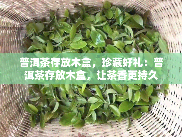 普洱茶存放木盒，珍藏好礼：普洱茶存放木盒，让茶香更持久