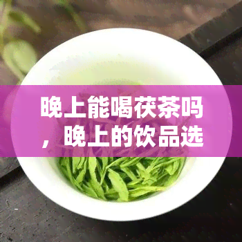 晚上能喝茯茶吗，晚上的饮品选择：茯茶，你喝了吗？