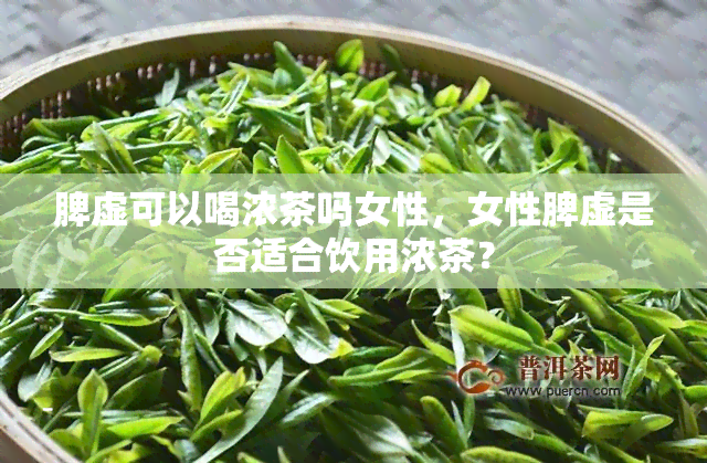 脾虚可以喝浓茶吗女性，女性脾虚是否适合饮用浓茶？