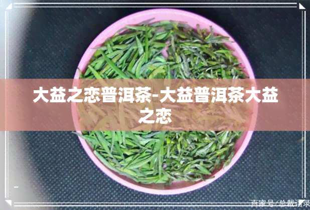 大益之恋普洱茶-大益普洱茶大益之恋