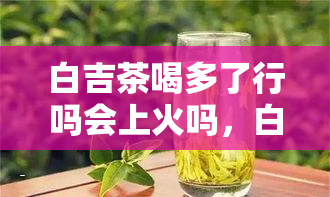 白吉茶喝多了行吗会上火吗，白吉茶：过量饮用是否会导致上火？