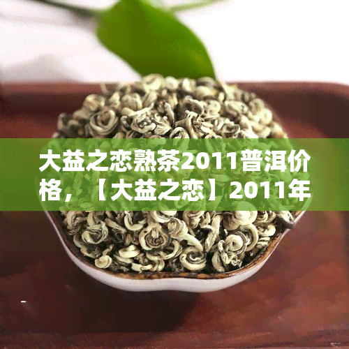 大益之恋熟茶2011普洱价格，【大益之恋】2011年熟茶价格是多少？