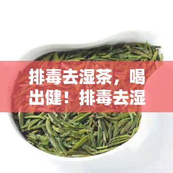 排去湿茶，喝出健！排去湿茶，让你的身体轻松一！