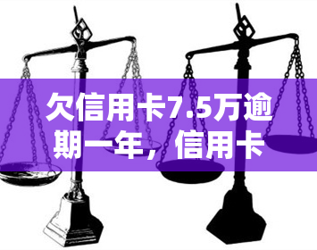 欠信用卡7.5万逾期一年，信用卡逾期一年，欠款高达7.5万元，该如何应对？