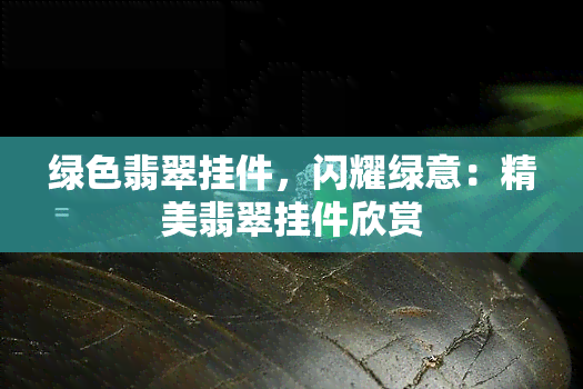 绿色翡翠挂件，闪耀绿意：精美翡翠挂件欣赏