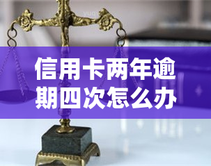 信用卡两年逾期四次怎么办，信用卡逾期达四年，如何解决？