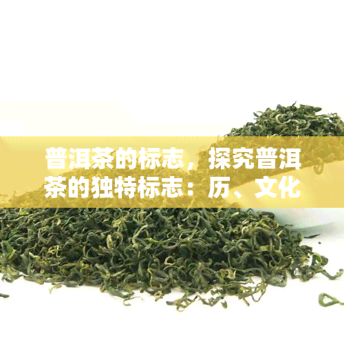 普洱茶的标志，探究普洱茶的独特标志：历、文化和品质