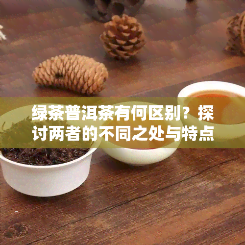 绿茶普洱茶有何区别？探讨两者的不同之处与特点