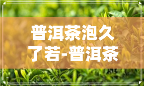 普洱茶泡久了若-普洱茶泡久了若喝会怎样