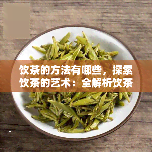 饮茶的方法有哪些，探索饮茶的艺术：全解析饮茶的方法