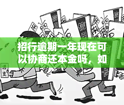 招行逾期一年现在可以协商还本金吗，如何与招商银行协商解决一年的逾期欠款，只还本金？