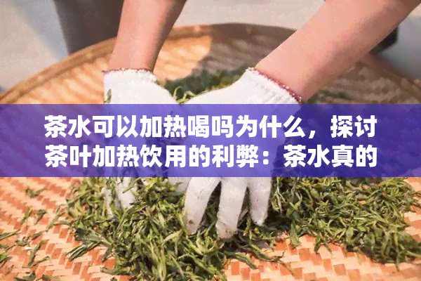 茶水可以加热喝吗为什么，探讨茶叶加热饮用的利弊：茶水真的可以加热再喝吗？