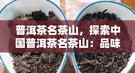 普洱茶名茶山，探索中国普洱茶名茶山：品味独特口感与历文化