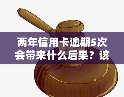 两年信用卡逾期5次会带来什么后果？该如何处理？又将面临何种处罚？