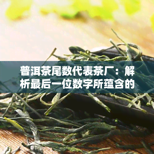 普洱茶尾数代表茶厂：解析最后一位数字所蕴含的信息