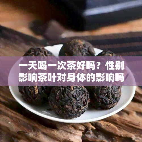 一天喝一次茶好吗？性别影响茶叶对身体的影响吗？