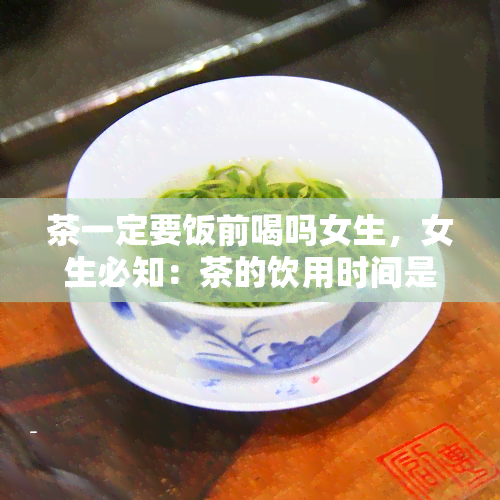 茶一定要饭前喝吗女生，女生必知：茶的饮用时间是饭前吗？