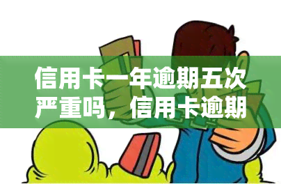 信用卡一年逾期五次严重吗，信用卡逾期五次：一年内的严重性分析