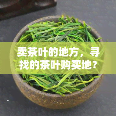 卖茶叶的地方，寻找的茶叶购买地？来对的地方了！