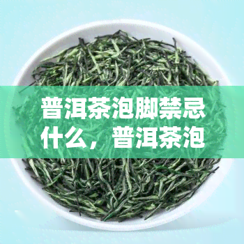 普洱茶泡脚禁忌什么，普洱茶泡脚需注意：这些禁忌不可忽视！