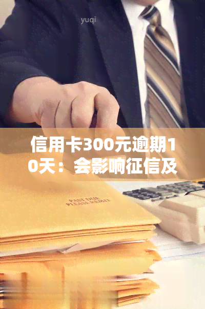 信用卡300元逾期10天：会影响及带来哪些后果？