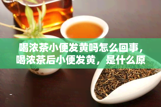 喝浓茶小便发黄吗怎么回事，喝浓茶后小便发黄，是什么原因？