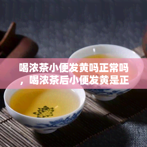 喝浓茶小便发黄吗正常吗，喝浓茶后小便发黄是正常的吗？