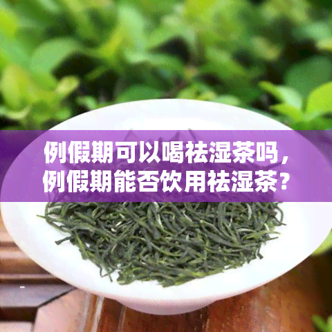 例假期可以喝祛湿茶吗，例假期能否饮用祛湿茶？专家解析