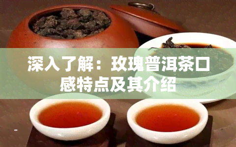 深入了解：玫瑰普洱茶口感特点及其介绍