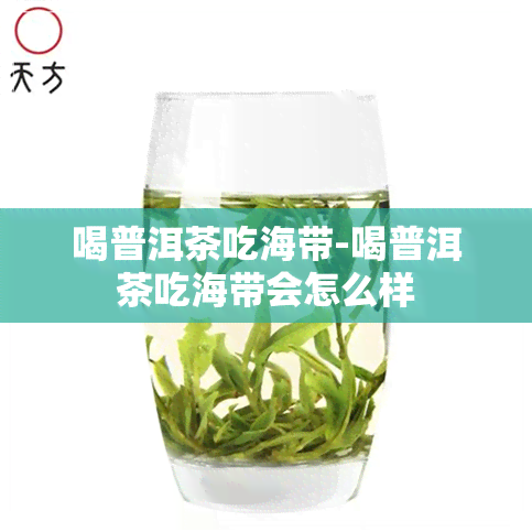 喝普洱茶吃海带-喝普洱茶吃海带会怎么样