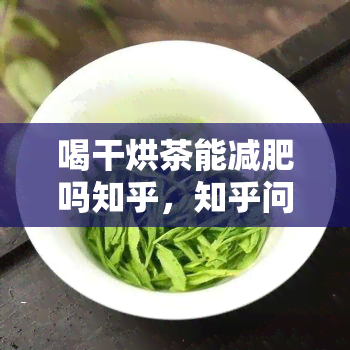 喝干烘茶能减肥吗知乎，知乎问答：喝干烘茶真的能够帮助减肥吗？