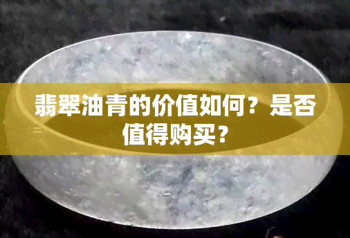 翡翠油青的价值如何？是否值得购买？